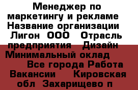 Менеджер по маркетингу и рекламе › Название организации ­ Лигон, ООО › Отрасль предприятия ­ Дизайн › Минимальный оклад ­ 16 500 - Все города Работа » Вакансии   . Кировская обл.,Захарищево п.